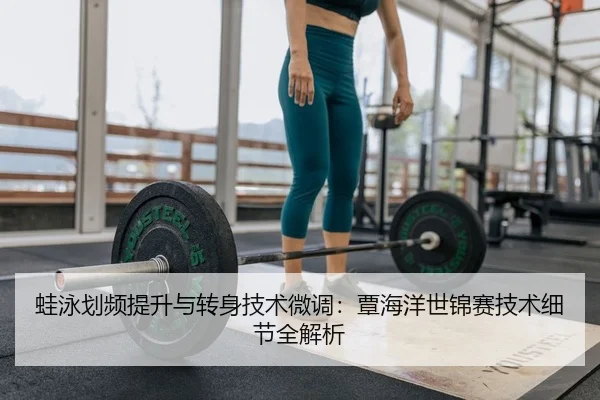 蛙泳划频提升与转身技术微调：覃海洋世锦赛技术细节全解析