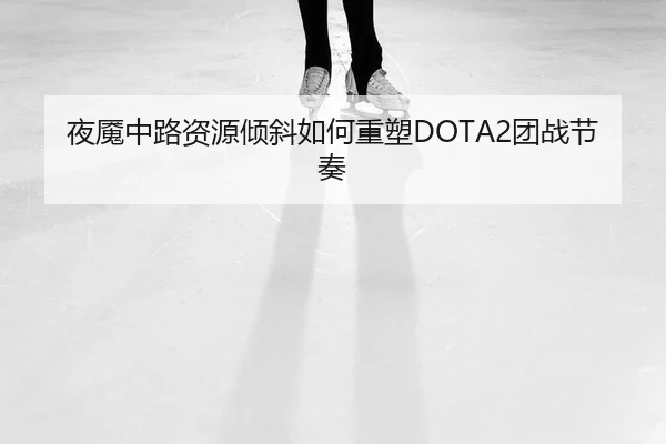 夜魇中路资源倾斜如何重塑DOTA2团战节奏